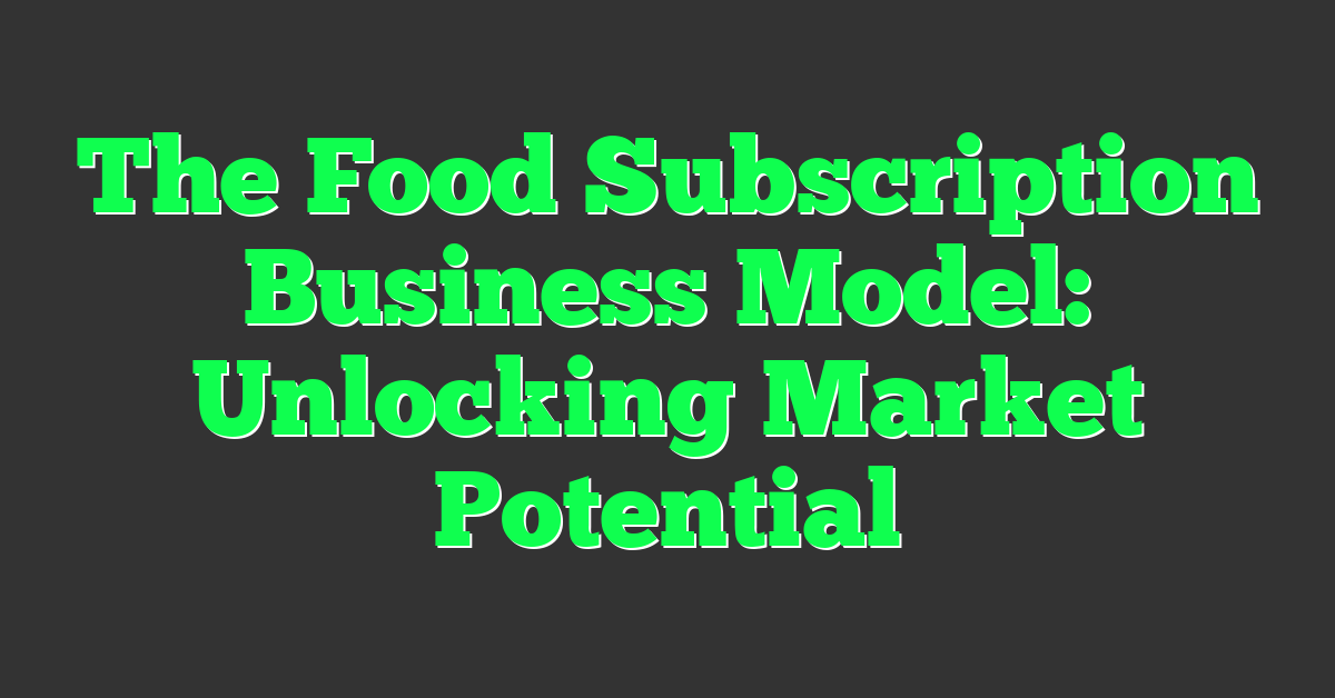 The Food Subscription Business Model: Unlocking Market Potential