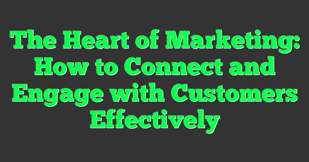 The Heart of Marketing: How to Connect and Engage with Customers Effectively