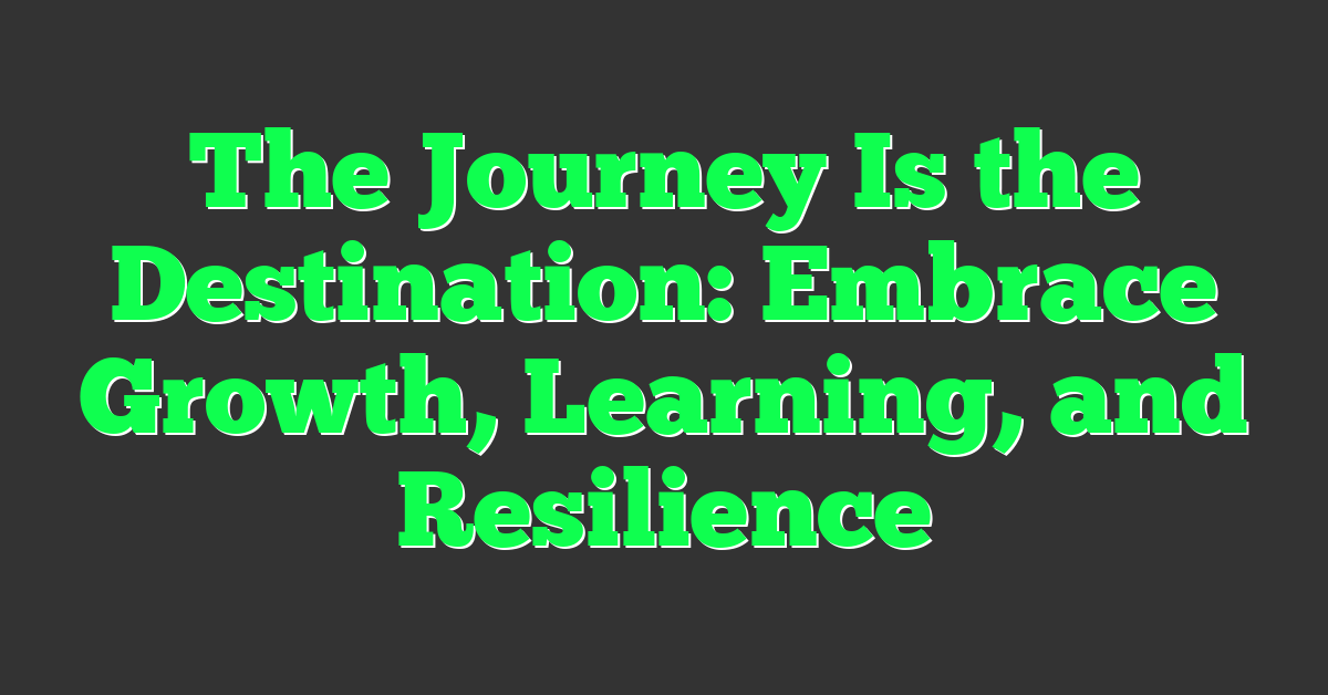 The Journey Is the Destination: Embrace Growth, Learning, and Resilience