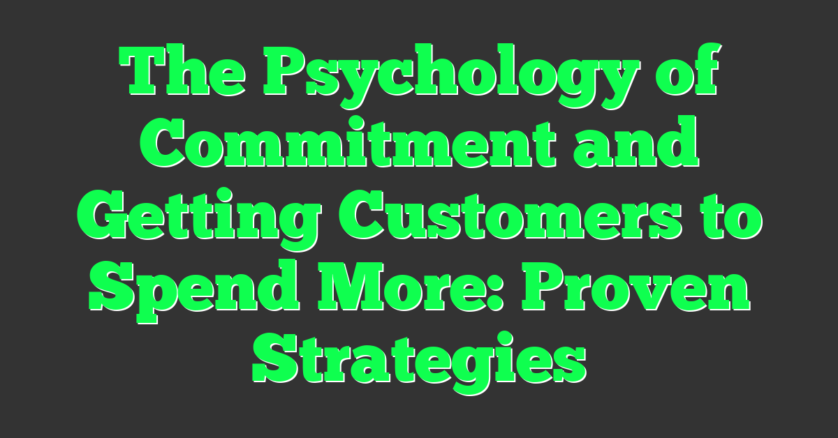 The Psychology of Commitment and Getting Customers to Spend More: Proven Strategies