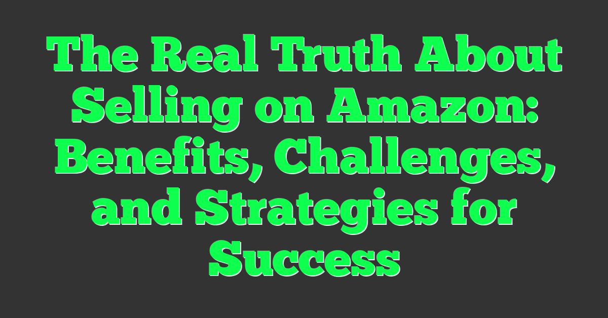 The Real Truth About Selling on Amazon: Benefits, Challenges, and Strategies for Success