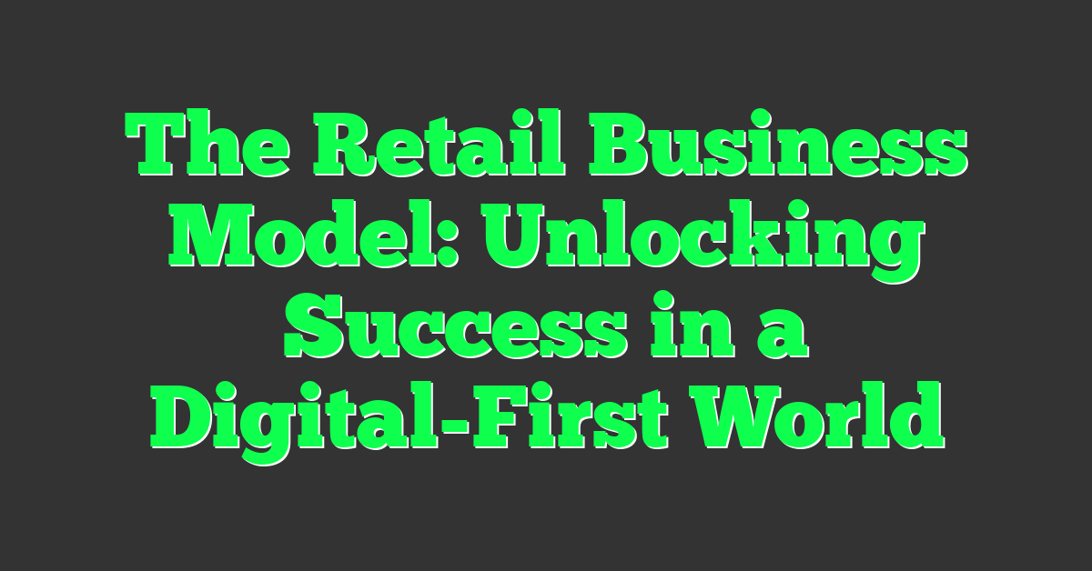 The Retail Business Model: Unlocking Success in a Digital-First World