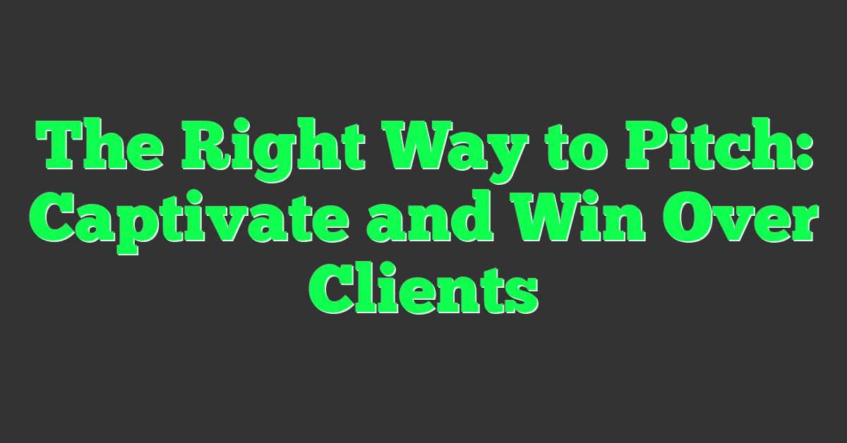 The Right Way to Pitch: Captivate and Win Over Clients