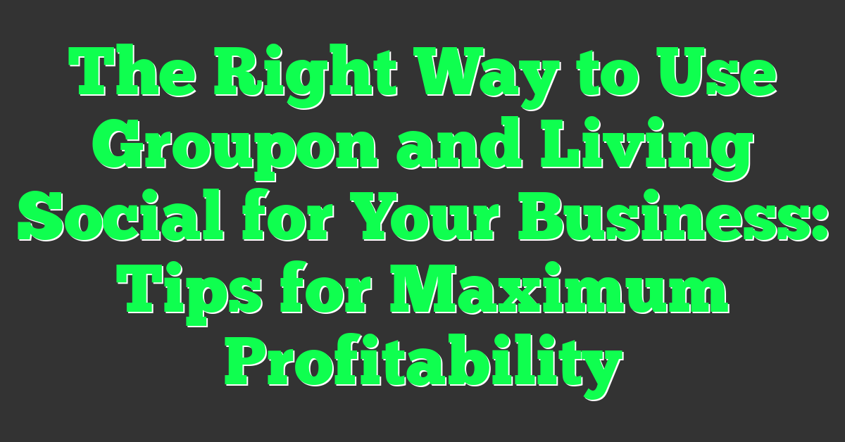 The Right Way to Use Groupon and Living Social for Your Business: Tips for Maximum Profitability