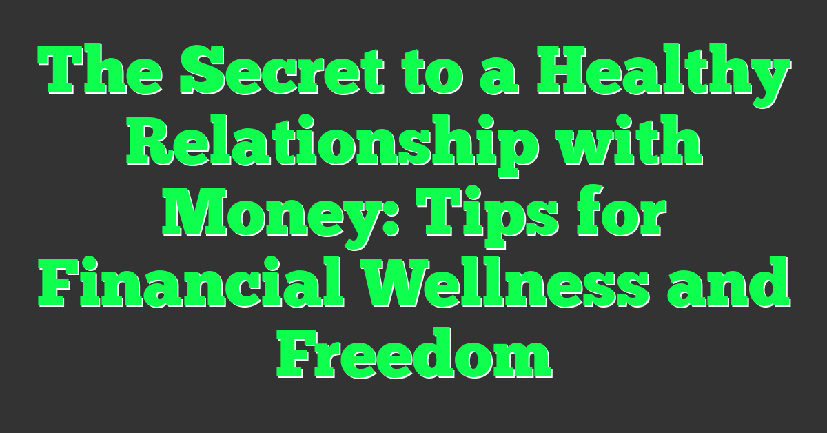 The Secret to a Healthy Relationship with Money: Tips for Financial Wellness and Freedom