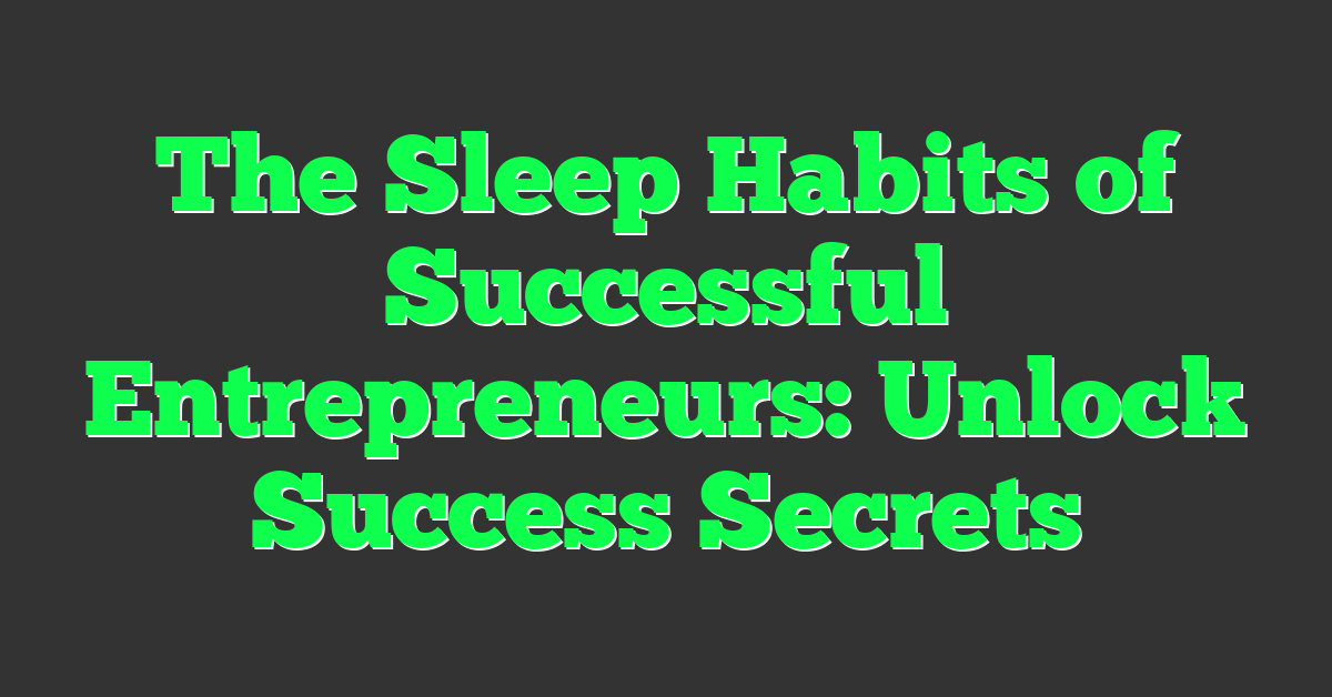 The Sleep Habits of Successful Entrepreneurs: Unlock Success Secrets