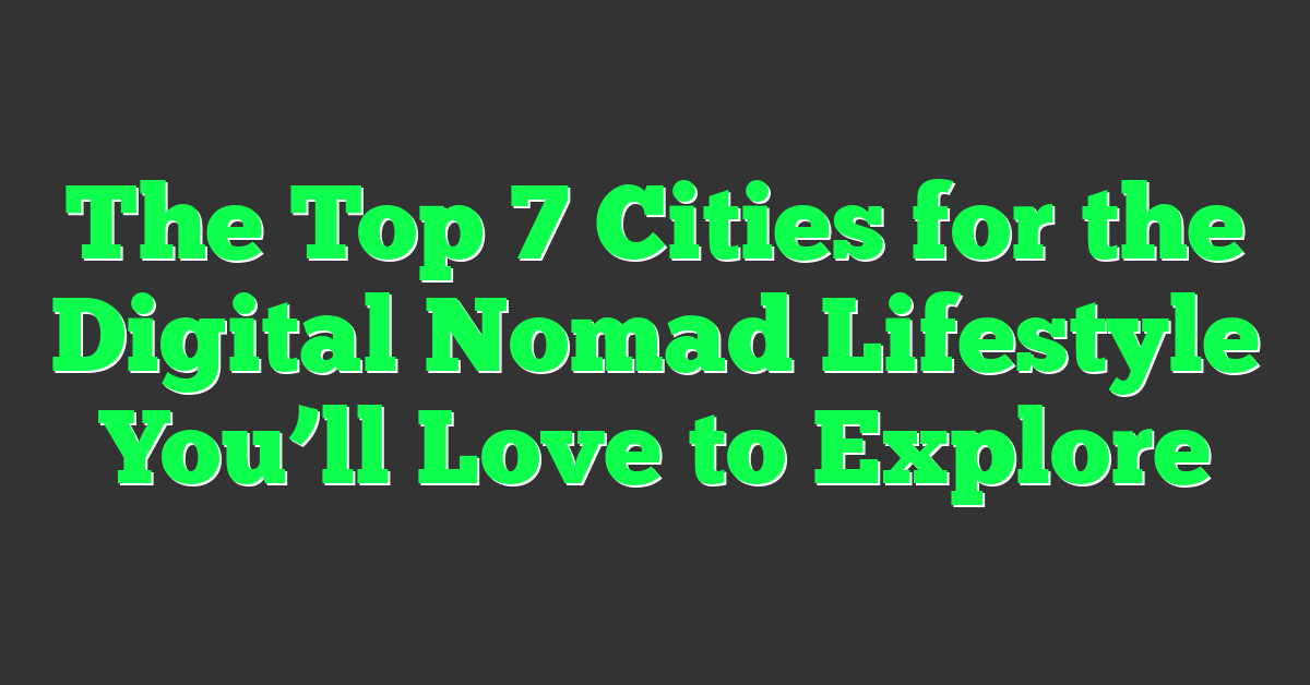 The Top 7 Cities for the Digital Nomad Lifestyle You’ll Love to Explore