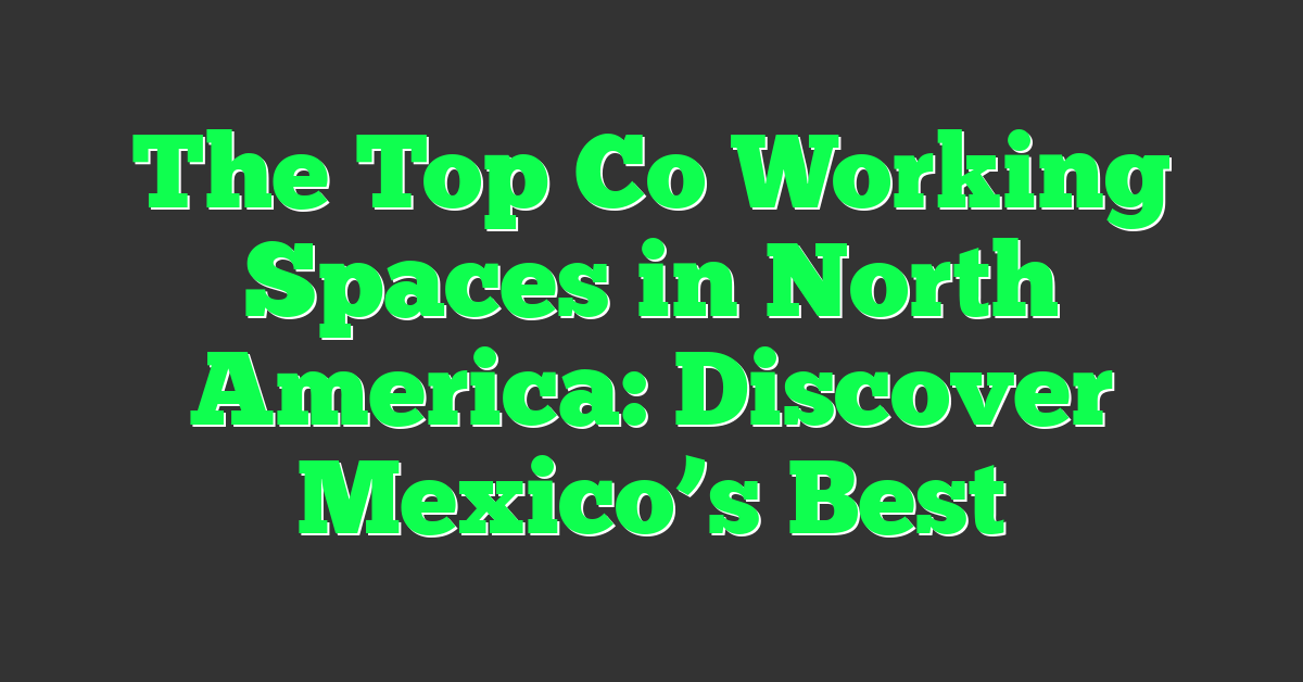 The Top Co Working Spaces in North America: Discover Mexico’s Best