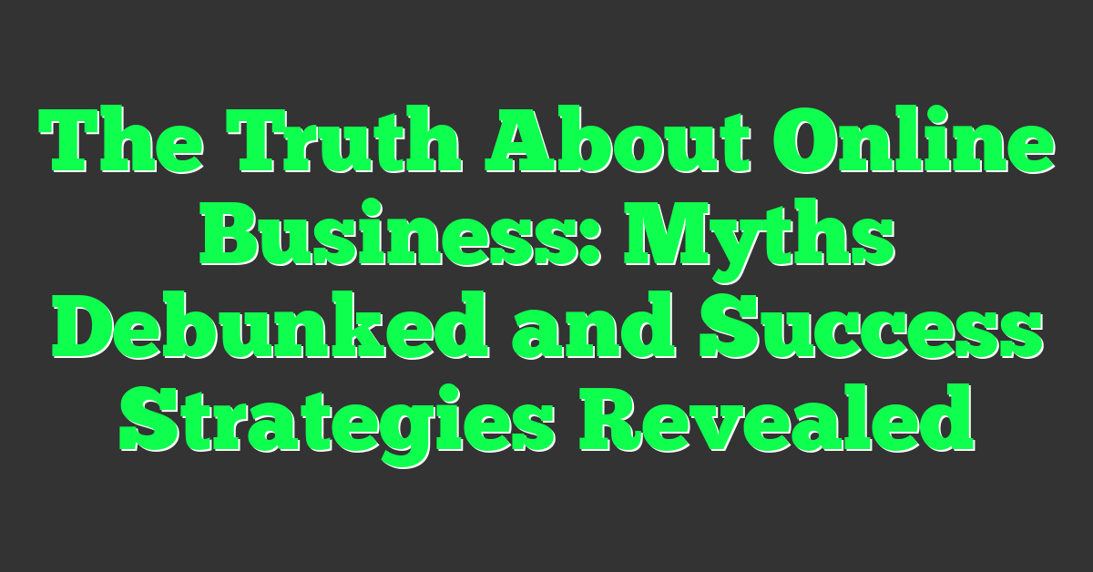 The Truth About Online Business: Myths Debunked and Success Strategies Revealed