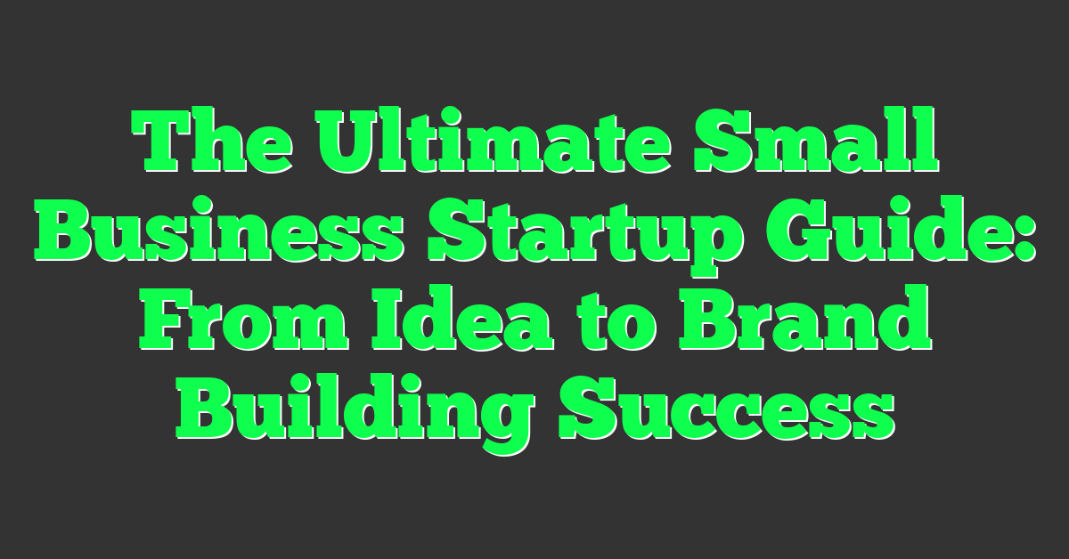 The Ultimate Small Business Startup Guide: From Idea to Brand Building Success