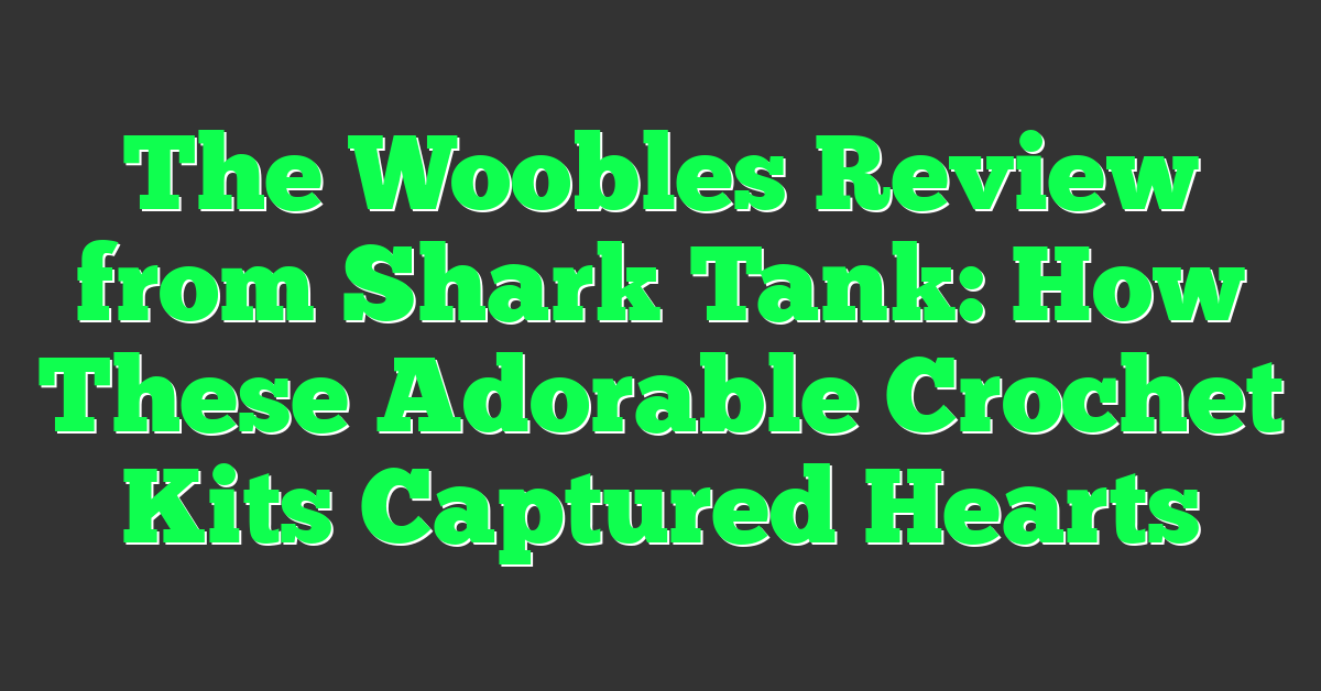 The Woobles Review from Shark Tank: How These Adorable Crochet Kits Captured Hearts