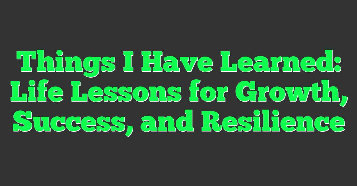 Things I Have Learned: Life Lessons for Growth, Success, and Resilience