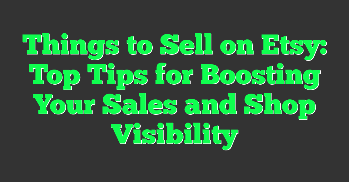 Things to Sell on Etsy: Top Tips for Boosting Your Sales and Shop Visibility