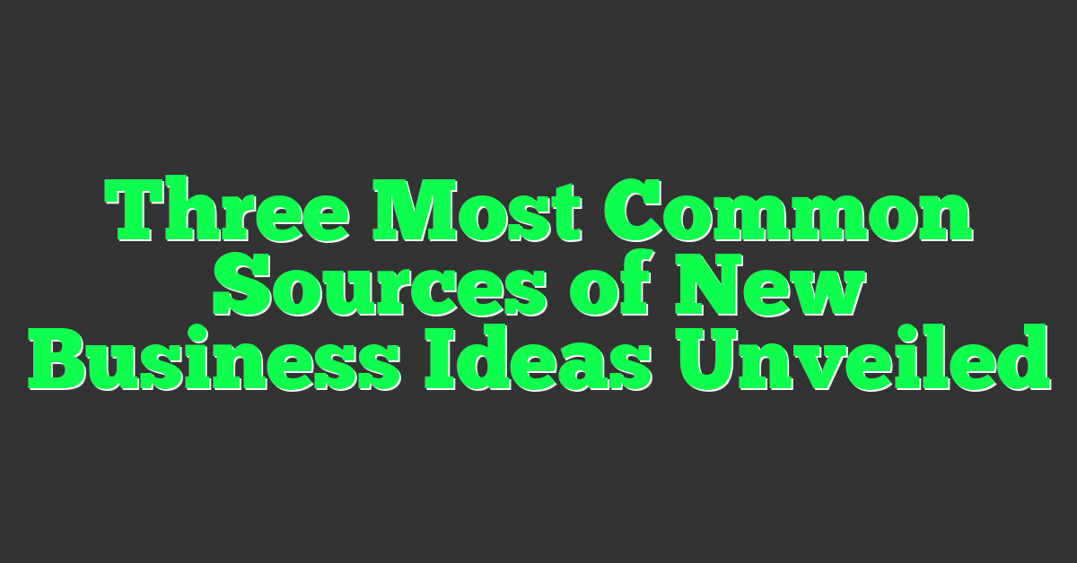 Three Most Common Sources of New Business Ideas Unveiled