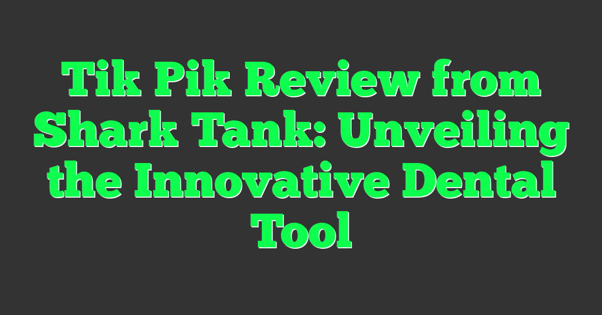 Tik Pik Review from Shark Tank: Unveiling the Innovative Dental Tool