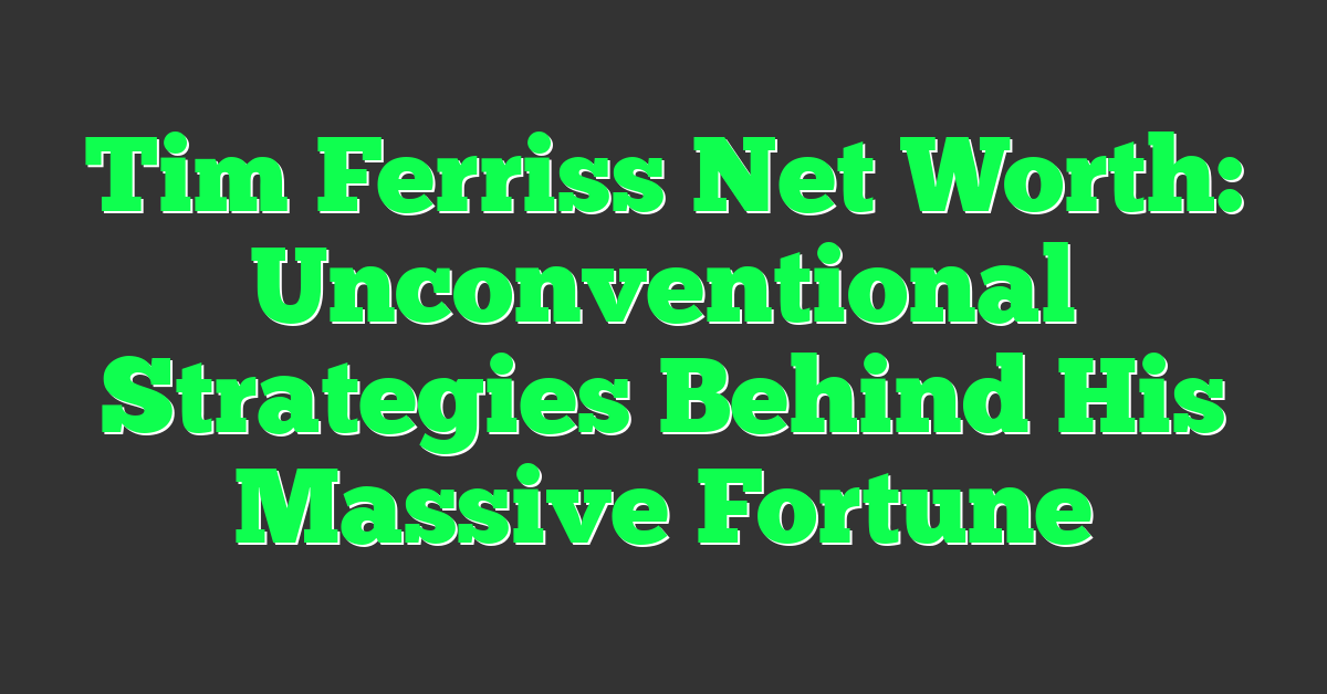 Tim Ferriss Net Worth: Unconventional Strategies Behind His Massive Fortune