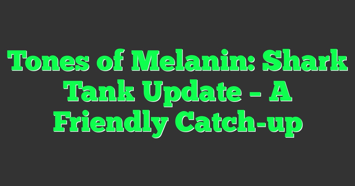 Tones of Melanin: Shark Tank Update – A Friendly Catch-up