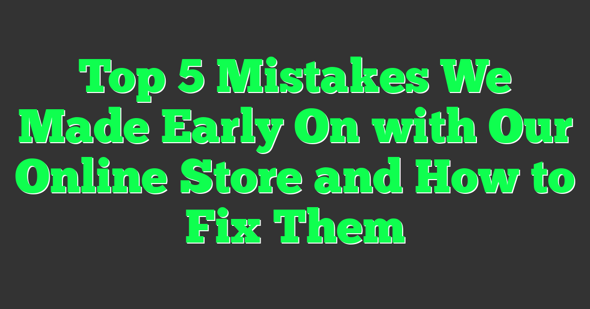 Top 5 Mistakes We Made Early On with Our Online Store and How to Fix Them