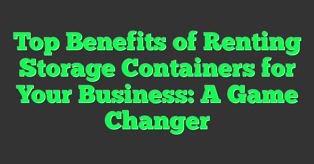 Top Benefits of Renting Storage Containers for Your Business: A Game Changer