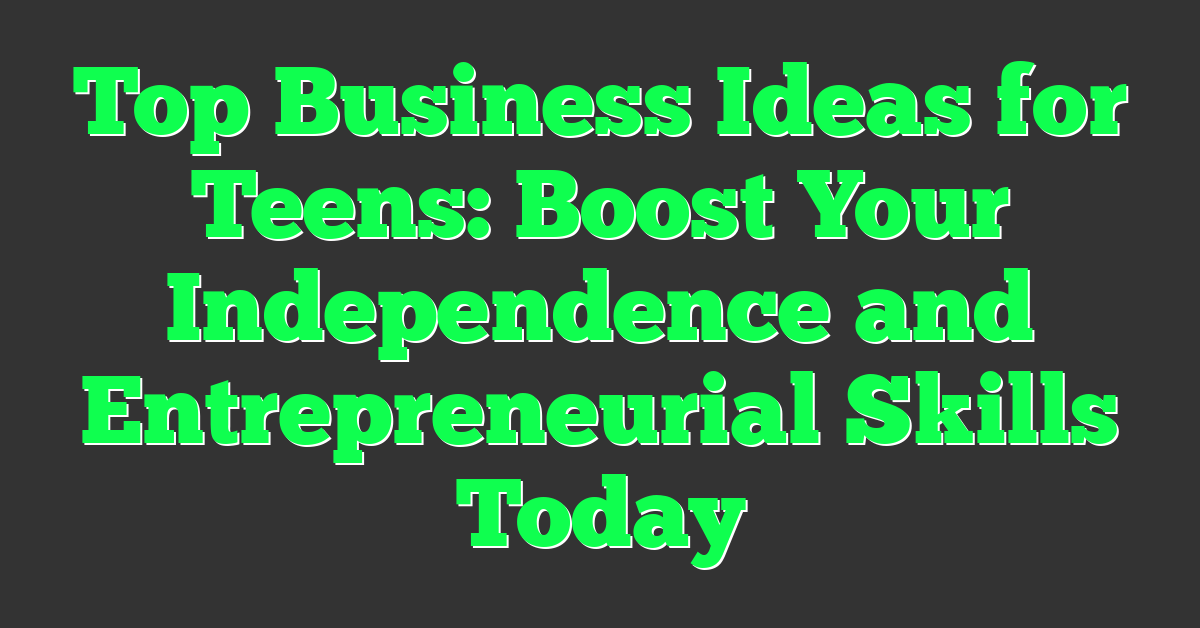 Top Business Ideas for Teens: Boost Your Independence and Entrepreneurial Skills Today