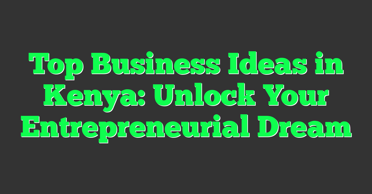 Top Business Ideas in Kenya: Unlock Your Entrepreneurial Dream