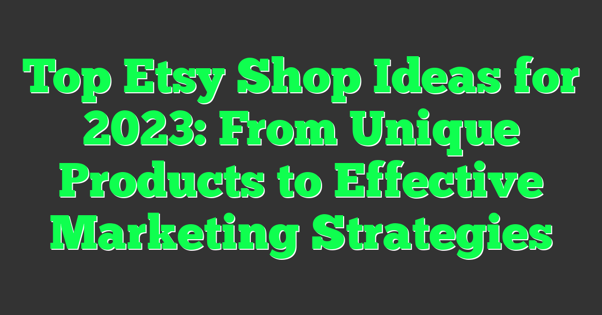 Top Etsy Shop Ideas for 2023: From Unique Products to Effective Marketing Strategies