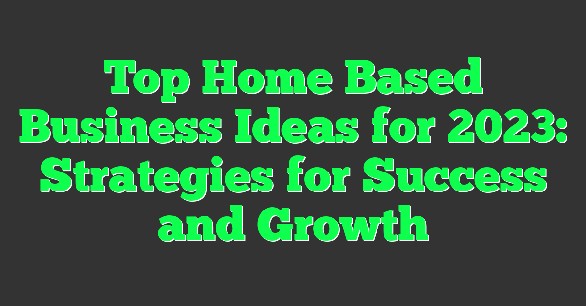 Top Home Based Business Ideas for 2023: Strategies for Success and Growth