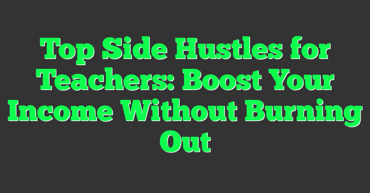 Top Side Hustles for Teachers: Boost Your Income Without Burning Out