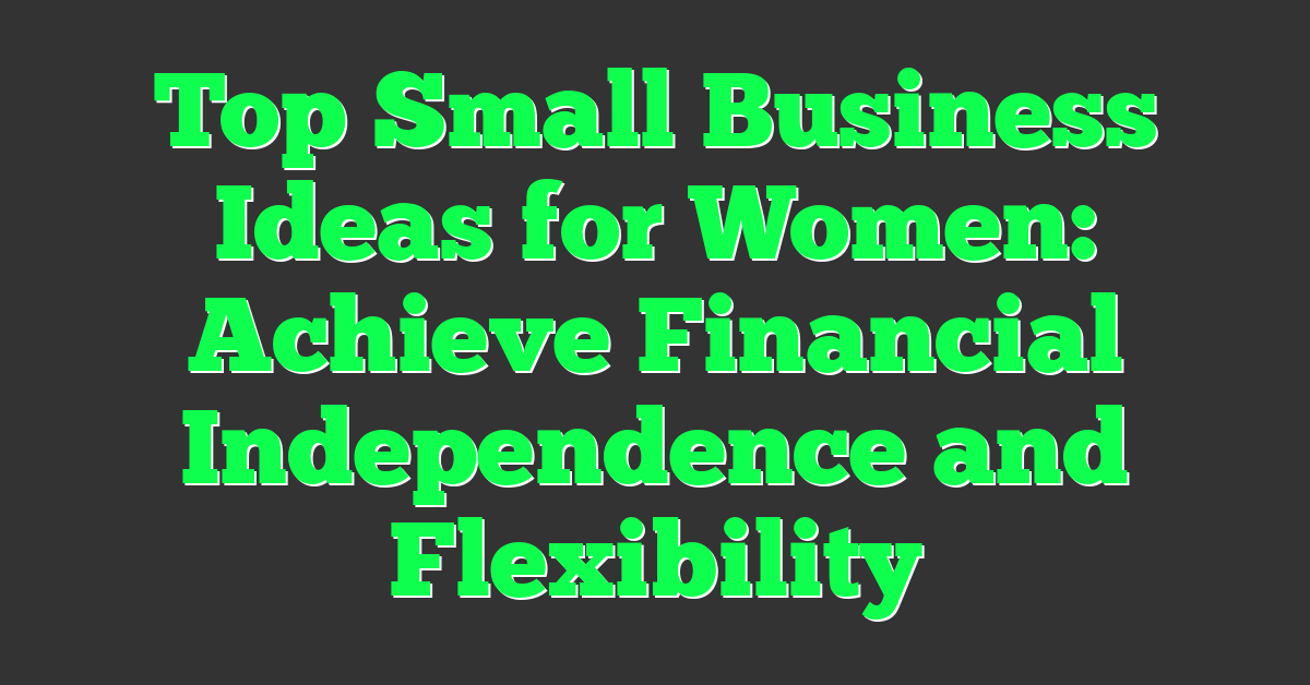 Top Small Business Ideas for Women: Achieve Financial Independence and Flexibility
