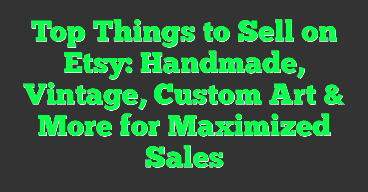 Top Things to Sell on Etsy: Handmade, Vintage, Custom Art & More for Maximized Sales