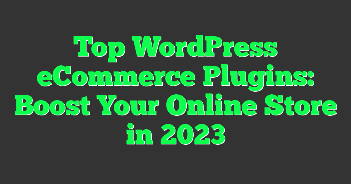 Top WordPress eCommerce Plugins: Boost Your Online Store in 2023