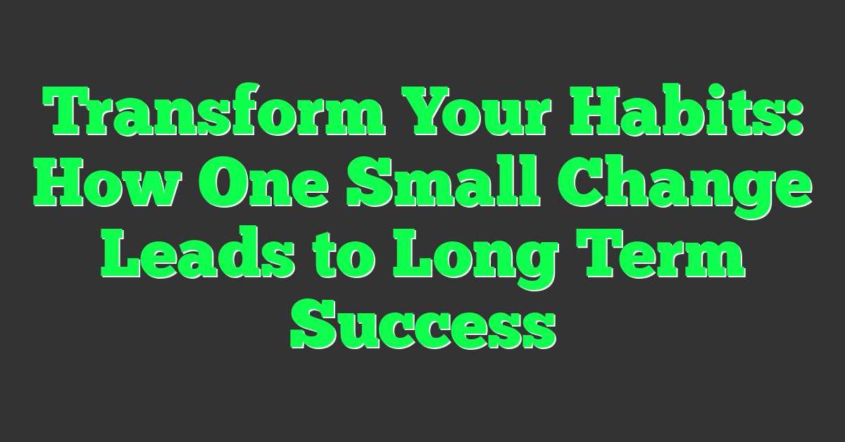 Transform Your Habits: How One Small Change Leads to Long Term Success