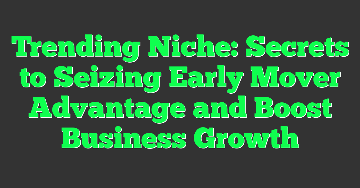 Trending Niche: Secrets to Seizing Early Mover Advantage and Boost Business Growth