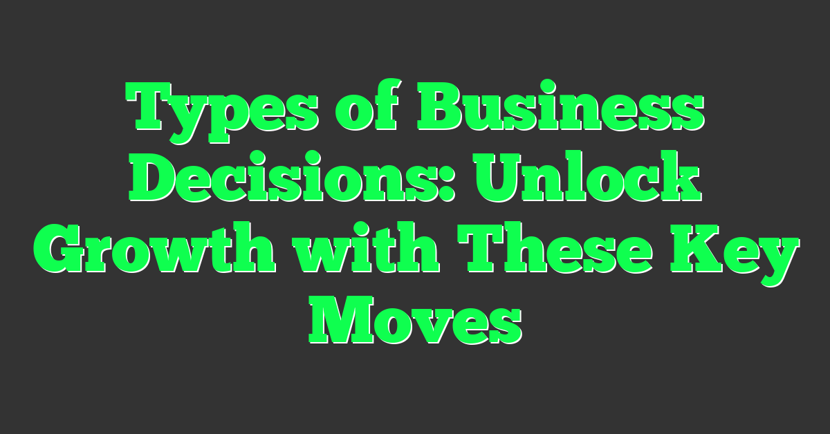 Types of Business Decisions: Unlock Growth with These Key Moves