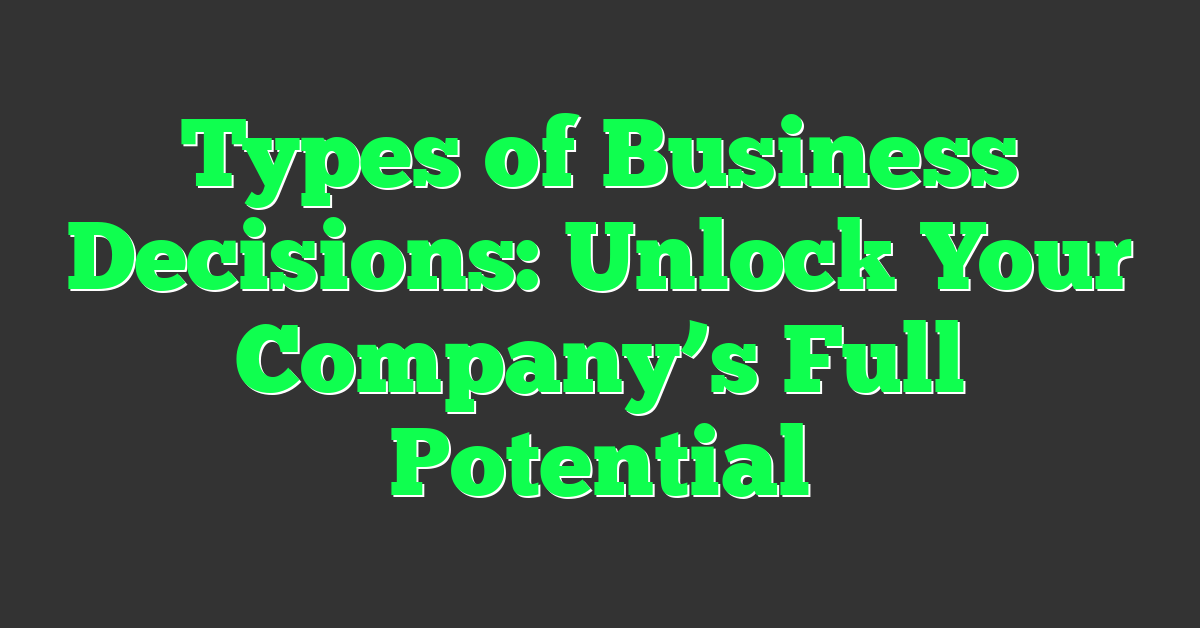 Types of Business Decisions: Unlock Your Company’s Full Potential