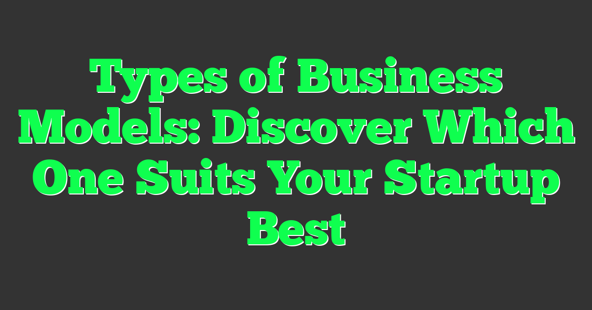 Types of Business Models: Discover Which One Suits Your Startup Best