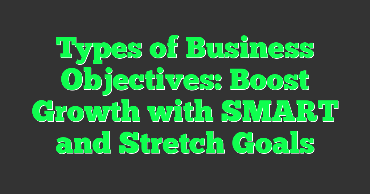 Types of Business Objectives: Boost Growth with SMART and Stretch Goals