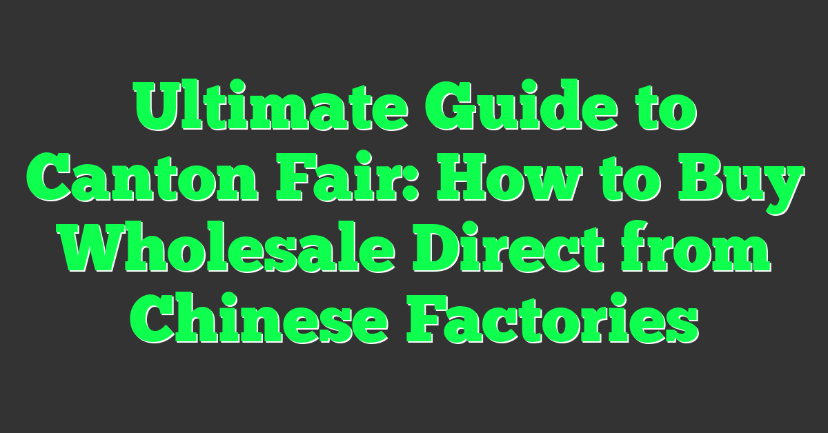 Ultimate Guide to Canton Fair: How to Buy Wholesale Direct from Chinese Factories
