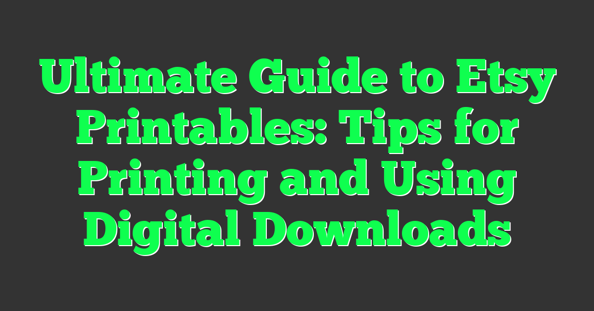 Ultimate Guide to Etsy Printables: Tips for Printing and Using Digital Downloads