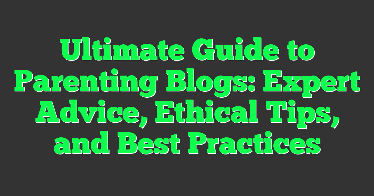 Ultimate Guide to Parenting Blogs: Expert Advice, Ethical Tips, and Best Practices