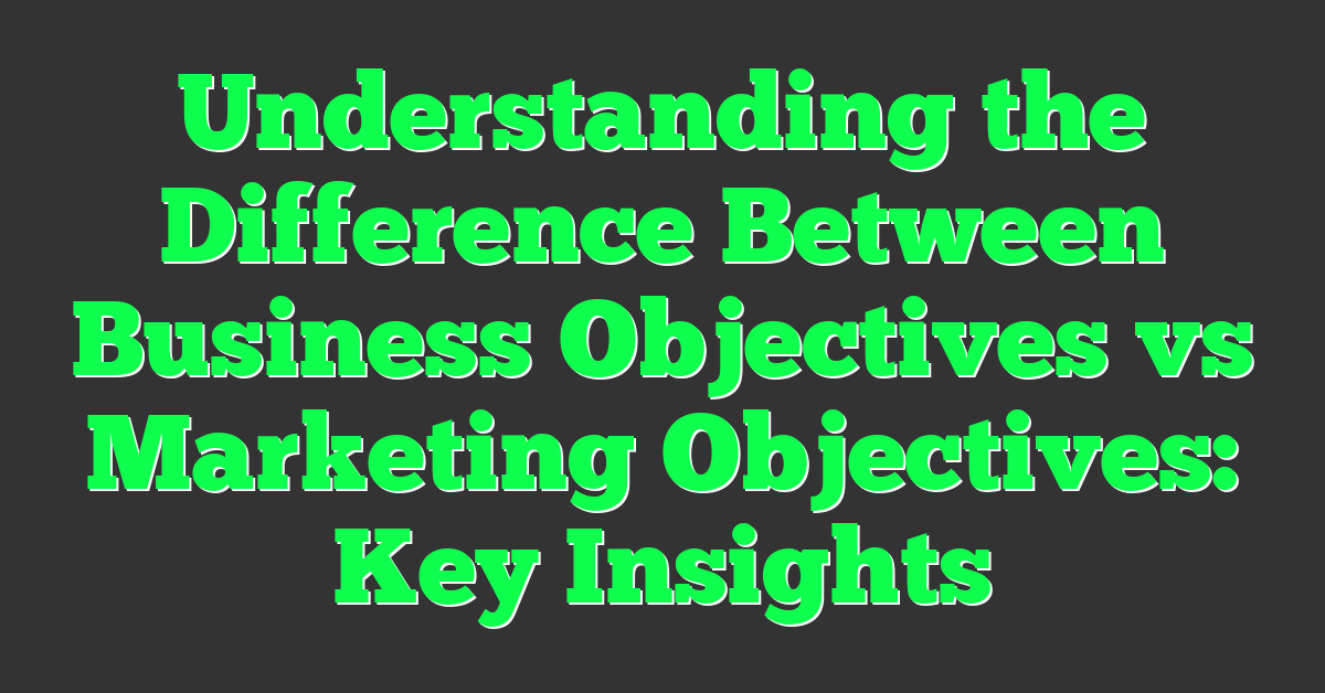 Understanding the Difference Between Business Objectives vs Marketing Objectives: Key Insights