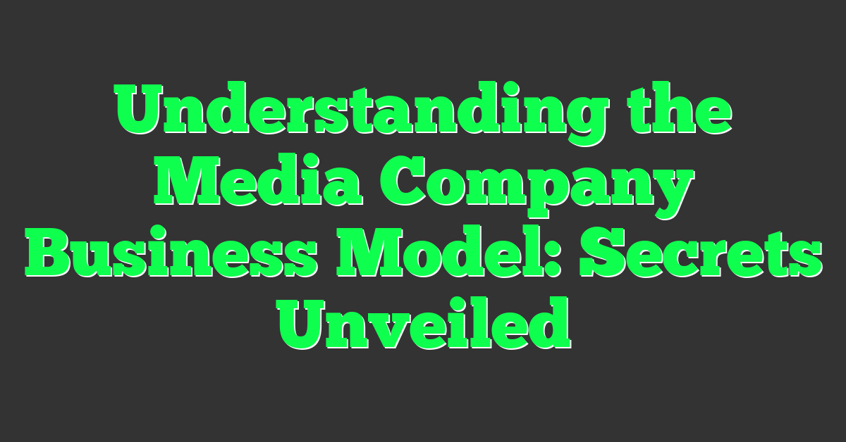 Understanding the Media Company Business Model: Secrets Unveiled