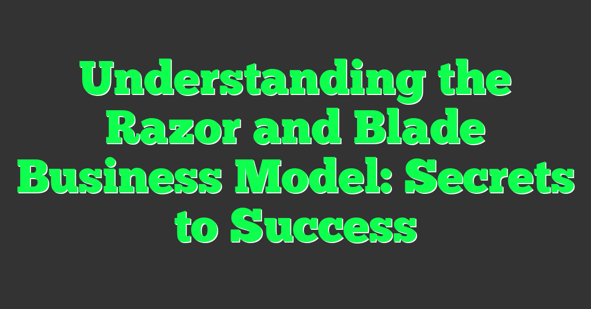 Understanding the Razor and Blade Business Model: Secrets to Success