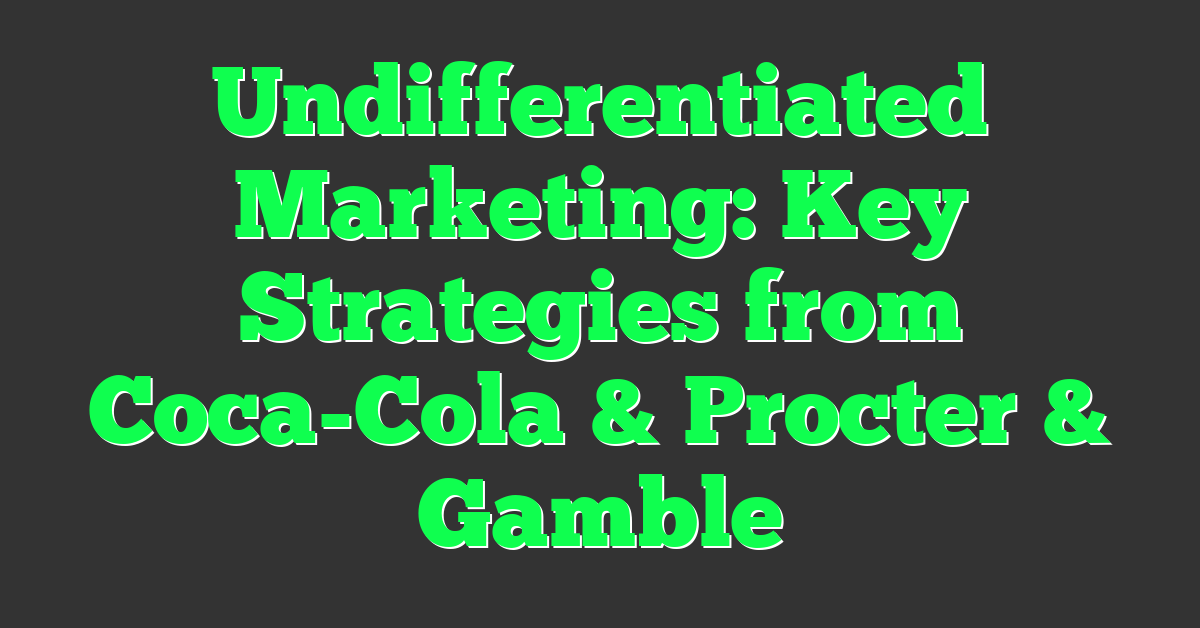 Undifferentiated Marketing: Key Strategies from Coca-Cola & Procter & Gamble