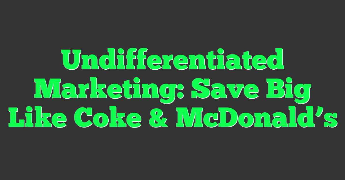 Undifferentiated Marketing: Save Big Like Coke & McDonald’s