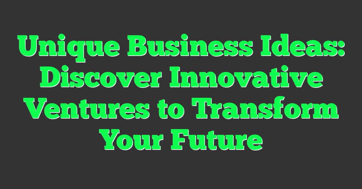 Unique Business Ideas: Discover Innovative Ventures to Transform Your Future