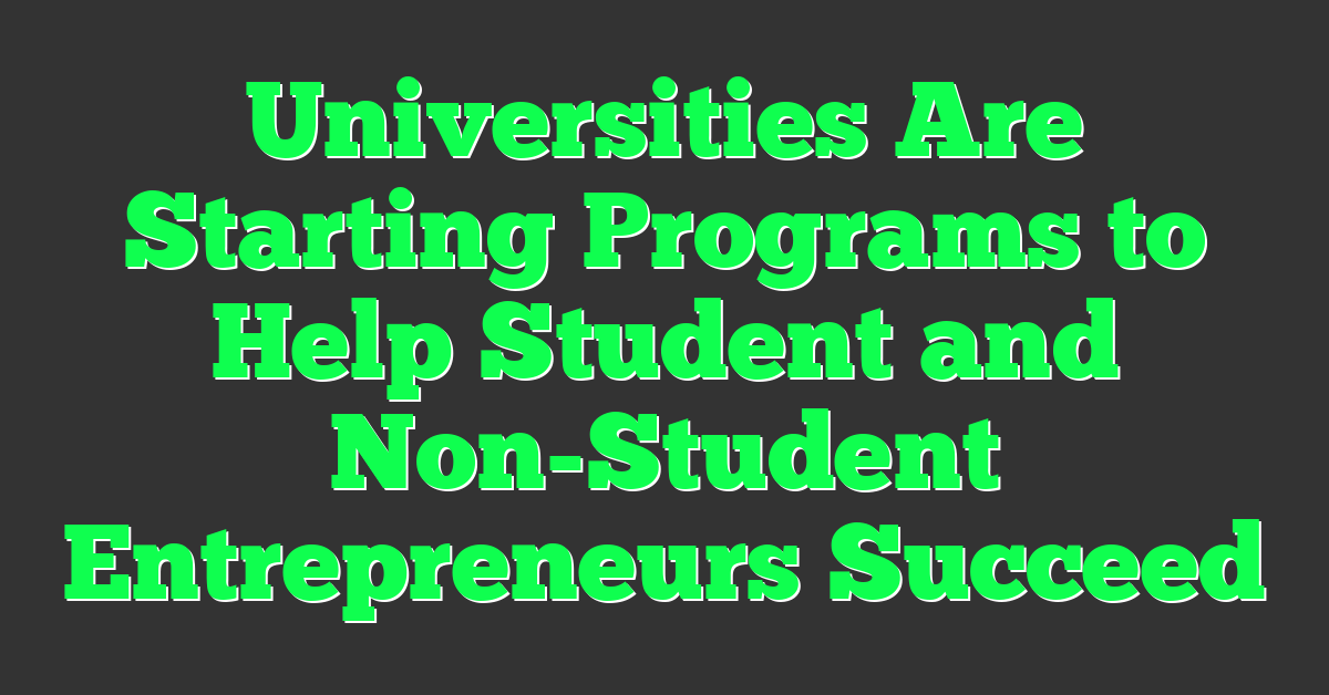 Universities Are Starting Programs to Help Student and Non-Student Entrepreneurs Succeed