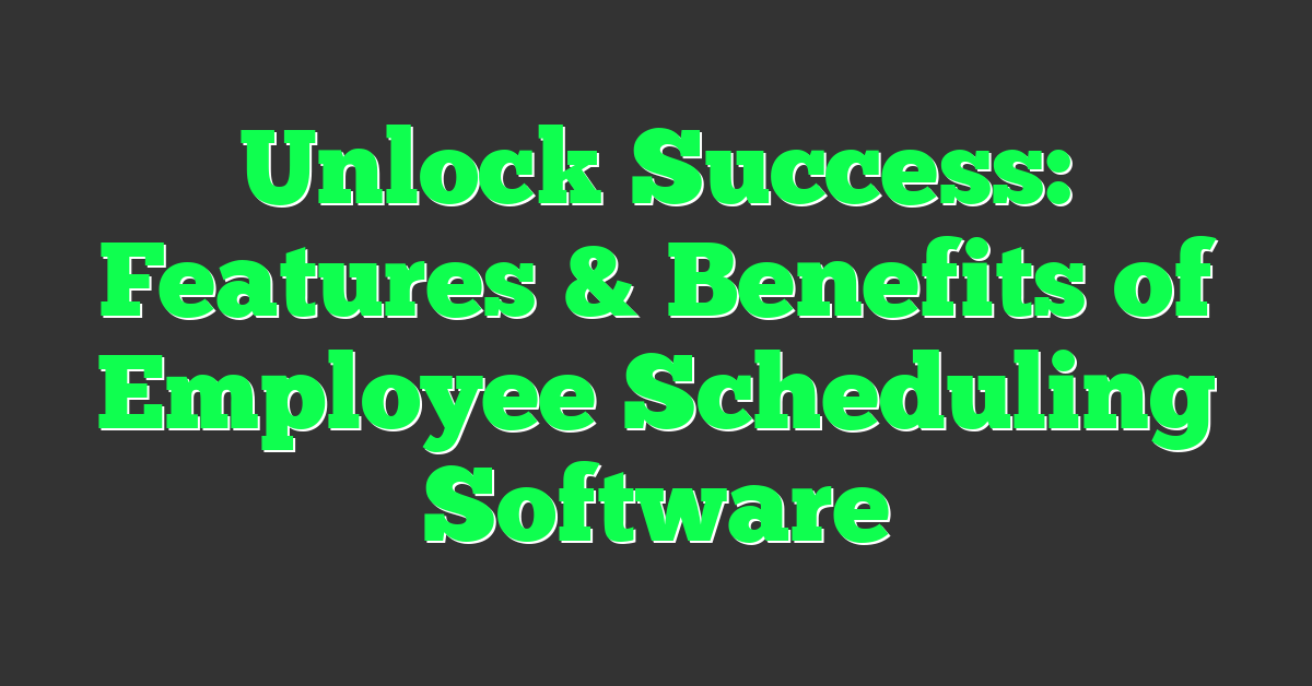 Unlock Success: Features & Benefits of Employee Scheduling Software