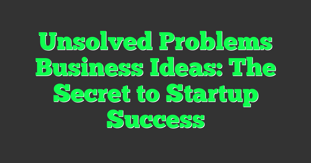 Unsolved Problems Business Ideas: The Secret to Startup Success