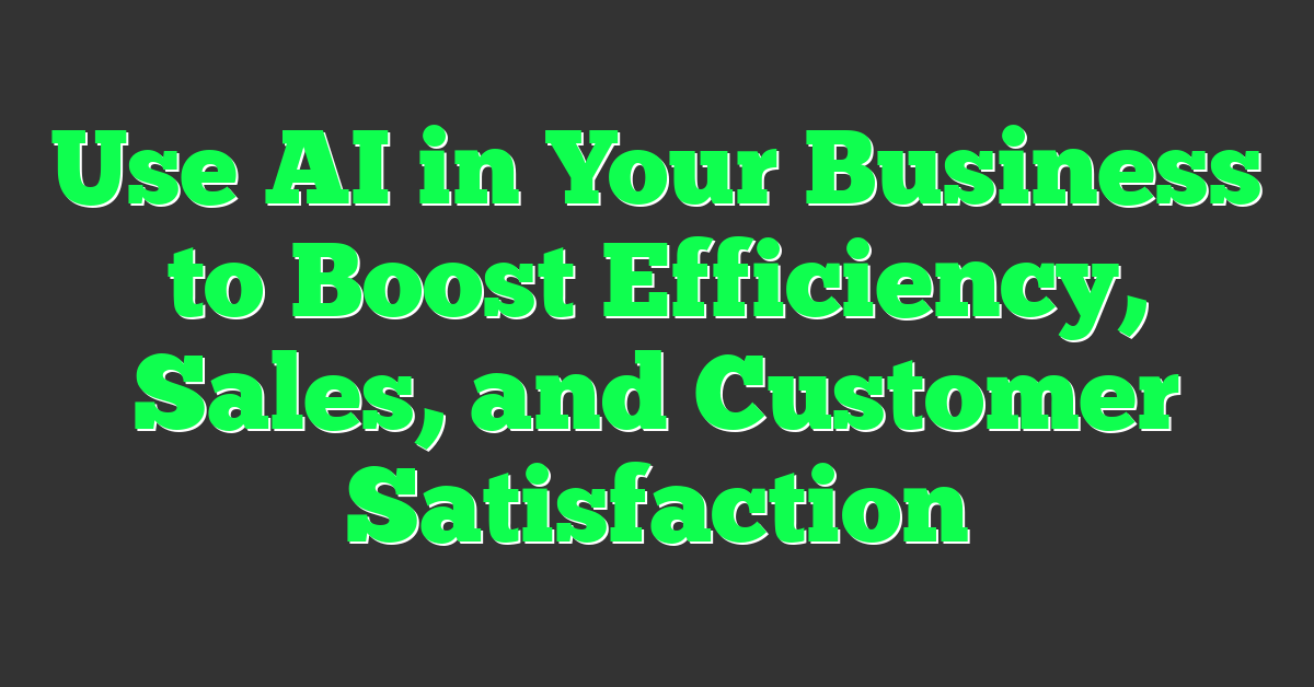 Use AI in Your Business to Boost Efficiency, Sales, and Customer Satisfaction